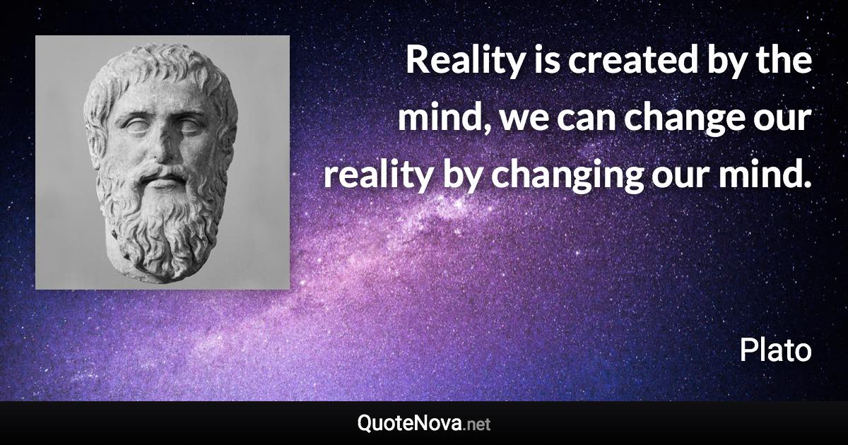 Reality is created by the mind, we can change our reality by changing our mind. - Plato quote