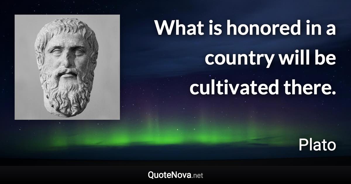 What is honored in a country will be cultivated there. - Plato quote