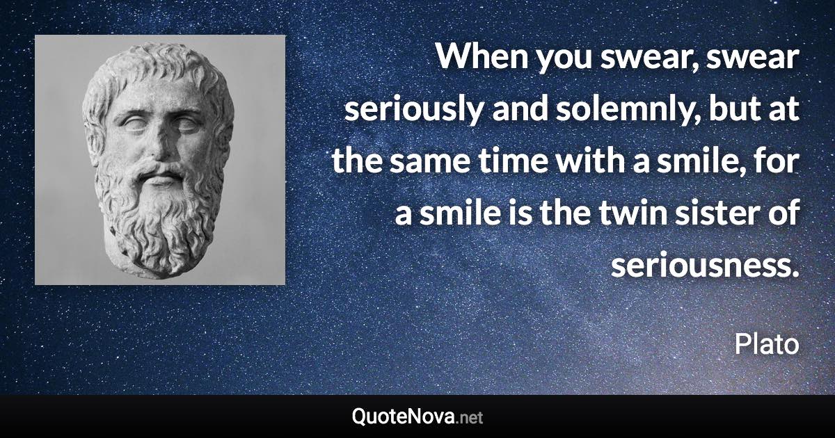 When you swear, swear seriously and solemnly, but at the same time with a smile, for a smile is the twin sister of seriousness. - Plato quote