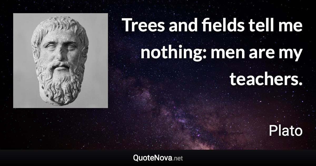 Trees and fields tell me nothing: men are my teachers. - Plato quote