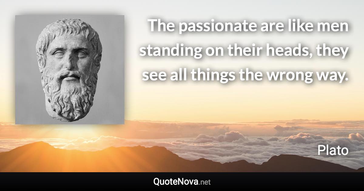 The passionate are like men standing on their heads, they see all things the wrong way. - Plato quote