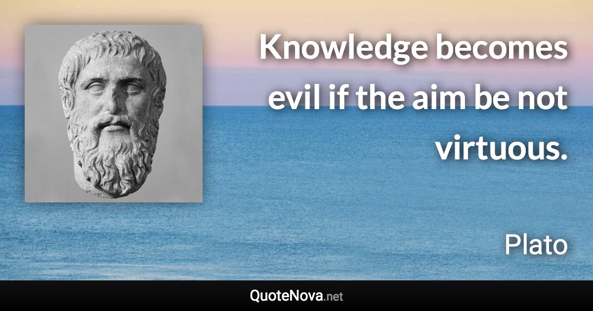 Knowledge becomes evil if the aim be not virtuous. - Plato quote