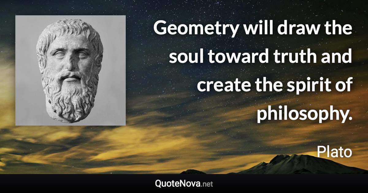 Geometry will draw the soul toward truth and create the spirit of philosophy. - Plato quote