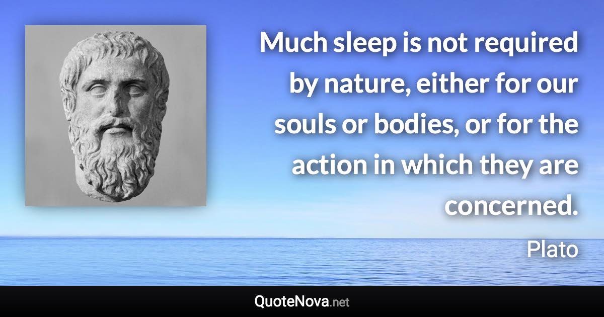 Much sleep is not required by nature, either for our souls or bodies, or for the action in which they are concerned. - Plato quote