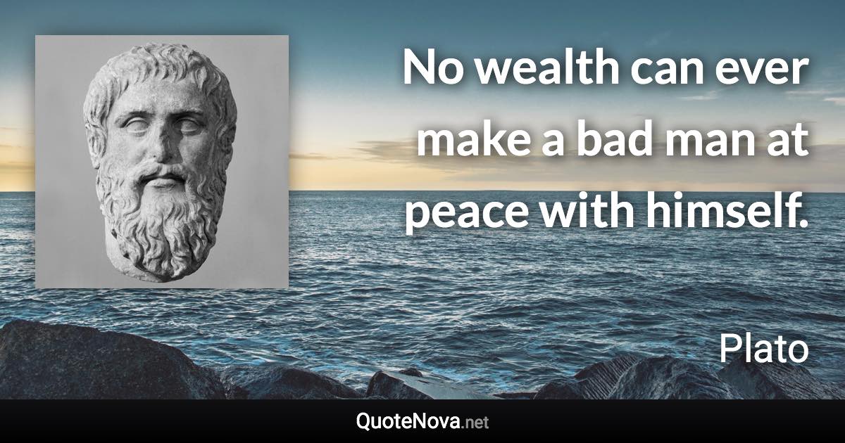 No wealth can ever make a bad man at peace with himself. - Plato quote