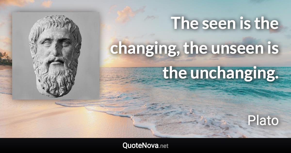 The seen is the changing, the unseen is the unchanging. - Plato quote