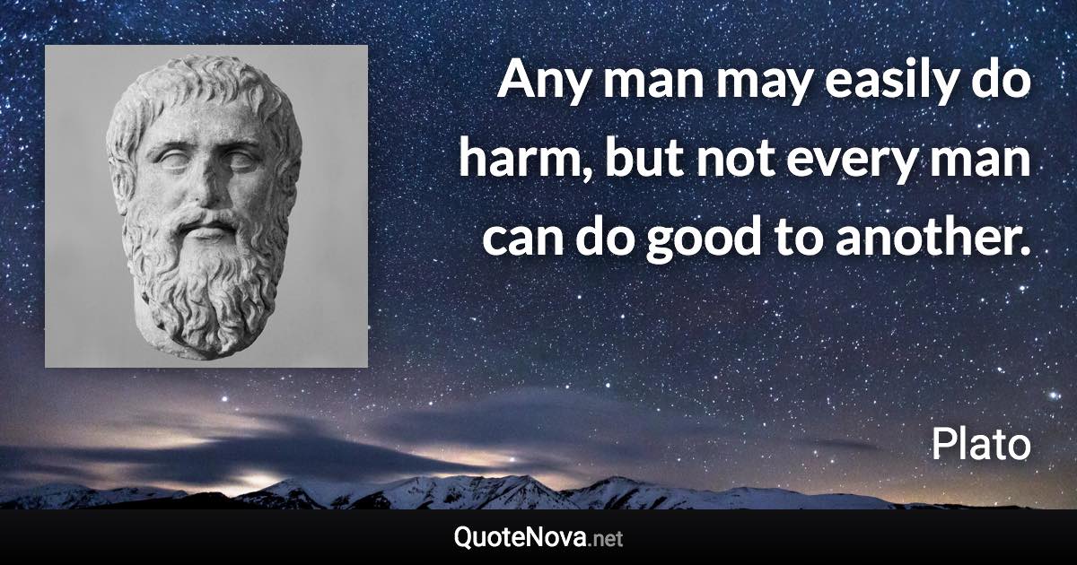 Any man may easily do harm, but not every man can do good to another. - Plato quote