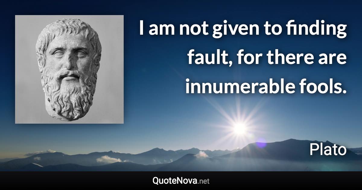 I am not given to finding fault, for there are innumerable fools. - Plato quote