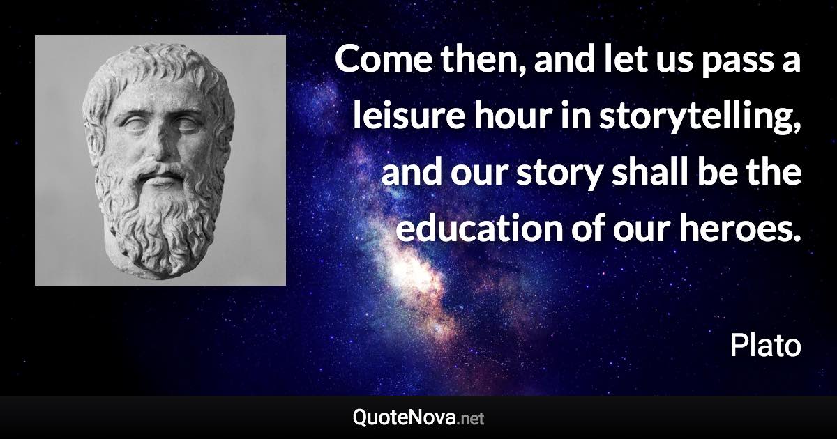 Come then, and let us pass a leisure hour in storytelling, and our story shall be the education of our heroes. - Plato quote