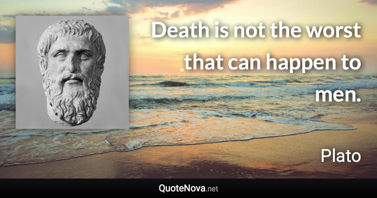 Death is not the worst that can happen to men. - Plato quote