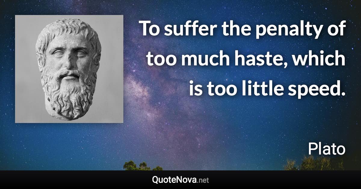 To suffer the penalty of too much haste, which is too little speed. - Plato quote