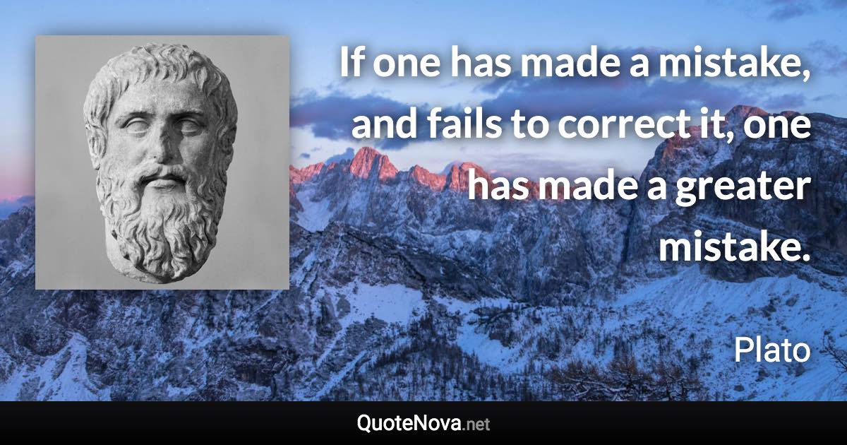 If one has made a mistake, and fails to correct it, one has made a greater mistake. - Plato quote