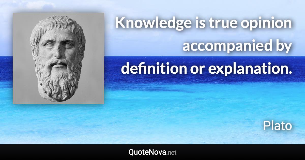 Knowledge is true opinion accompanied by definition or explanation. - Plato quote