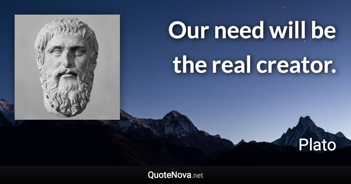 Our need will be the real creator. - Plato quote