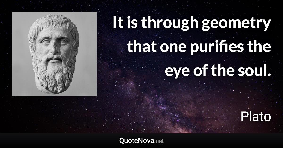 It is through geometry that one purifies the eye of the soul. - Plato quote