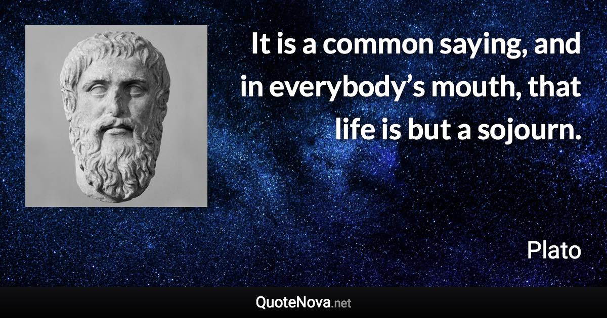 It is a common saying, and in everybody’s mouth, that life is but a sojourn. - Plato quote