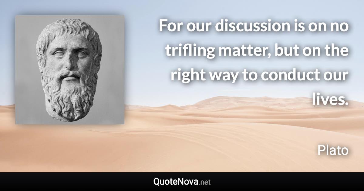 For our discussion is on no trifling matter, but on the right way to conduct our lives. - Plato quote