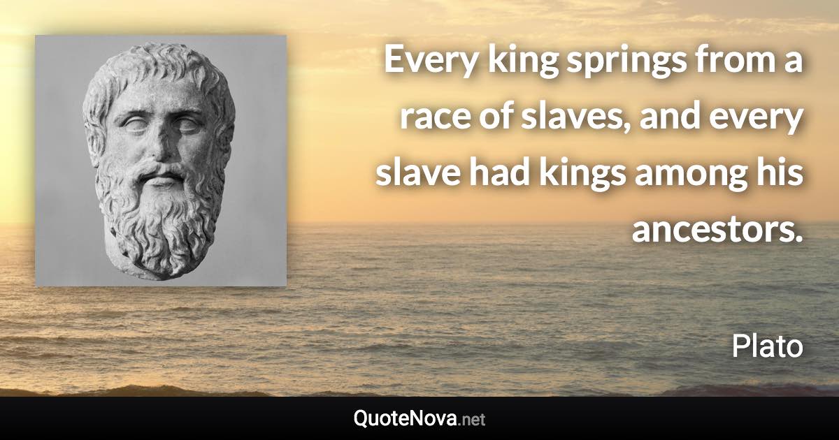 Every king springs from a race of slaves, and every slave had kings among his ancestors. - Plato quote