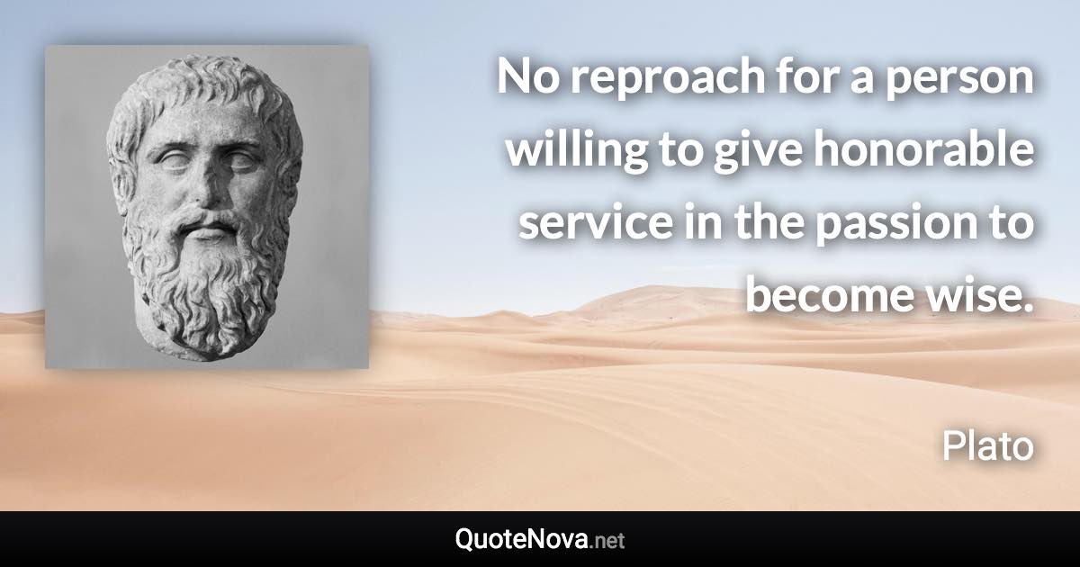 No reproach for a person willing to give honorable service in the passion to become wise. - Plato quote