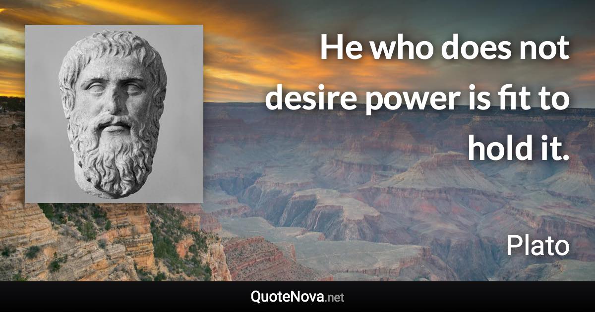 He who does not desire power is fit to hold it. - Plato quote