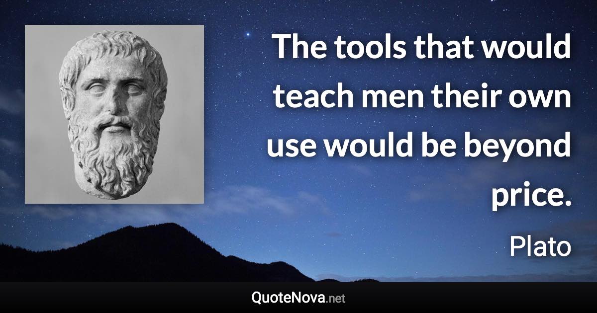 The tools that would teach men their own use would be beyond price. - Plato quote