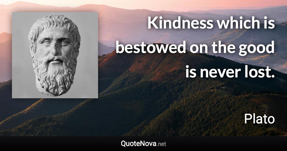 Kindness which is bestowed on the good is never lost. - Plato quote