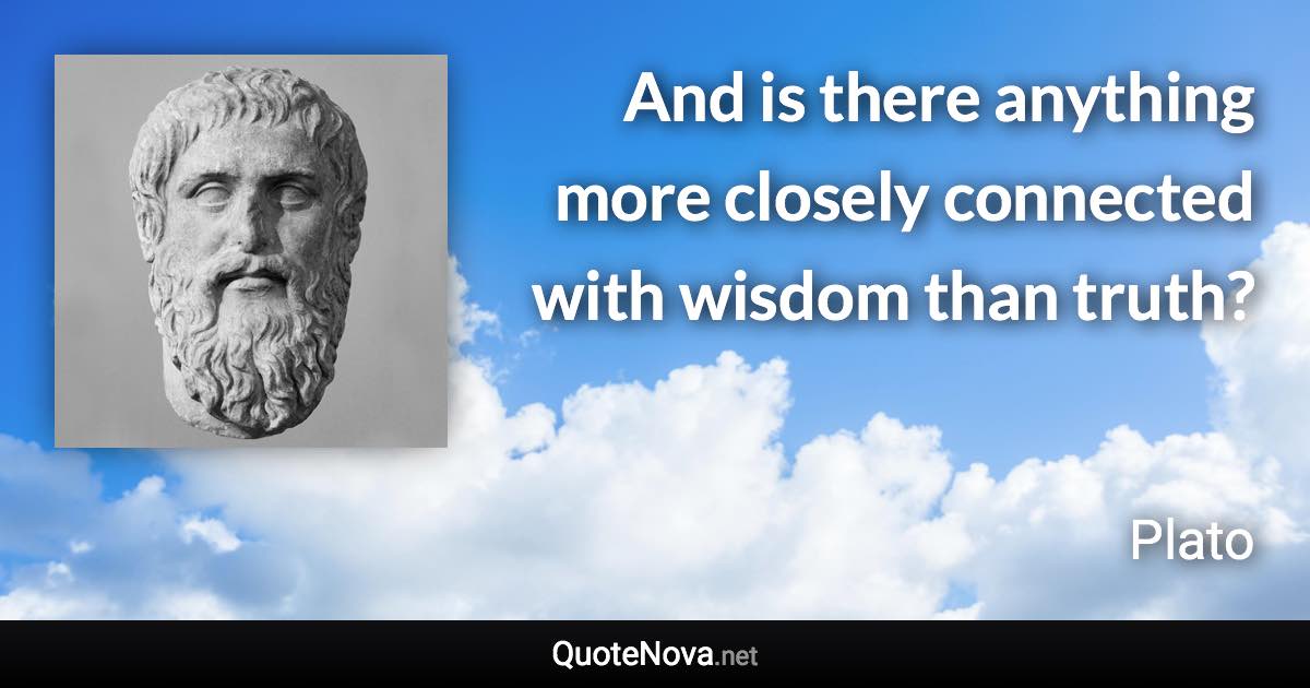 And is there anything more closely connected with wisdom than truth? - Plato quote