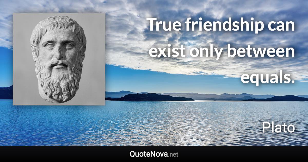 True friendship can exist only between equals. - Plato quote