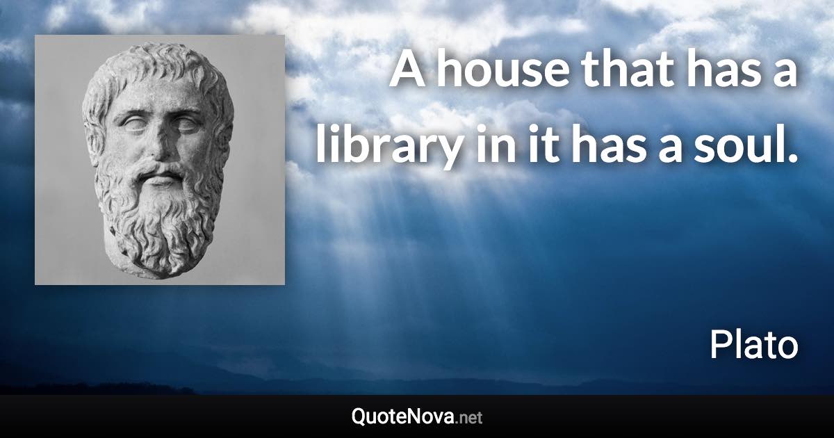 A house that has a library in it has a soul. - Plato quote