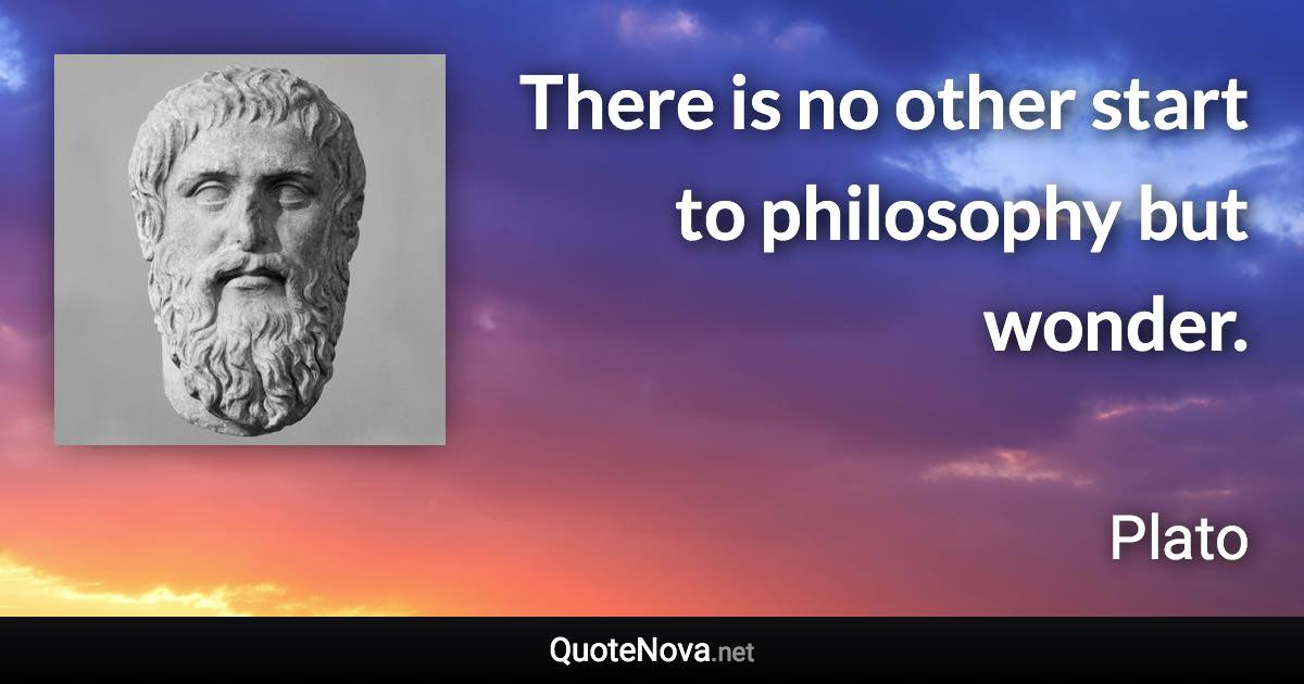 There is no other start to philosophy but wonder. - Plato quote