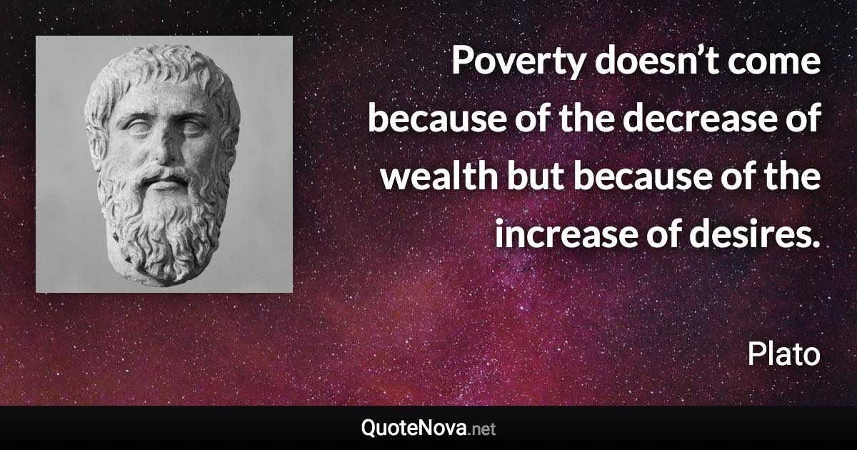 Poverty doesn’t come because of the decrease of wealth but because of the increase of desires. - Plato quote