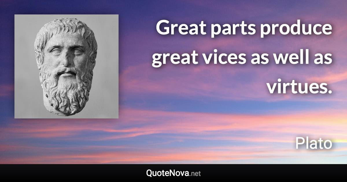 Great parts produce great vices as well as virtues. - Plato quote