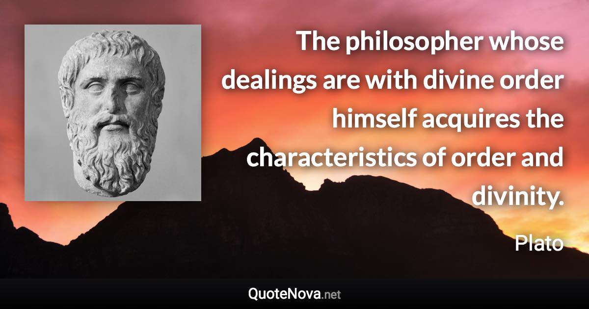 The philosopher whose dealings are with divine order himself acquires the characteristics of order and divinity. - Plato quote
