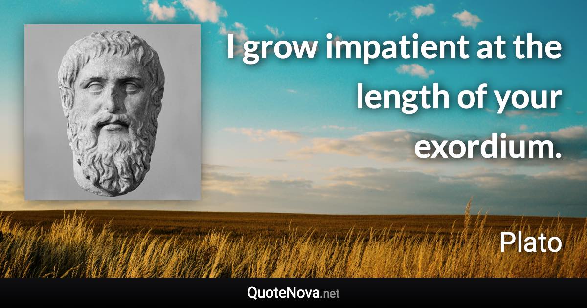 I grow impatient at the length of your exordium. - Plato quote