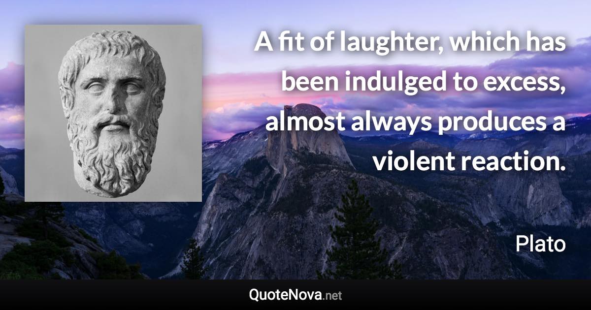 A fit of laughter, which has been indulged to excess, almost always produces a violent reaction. - Plato quote