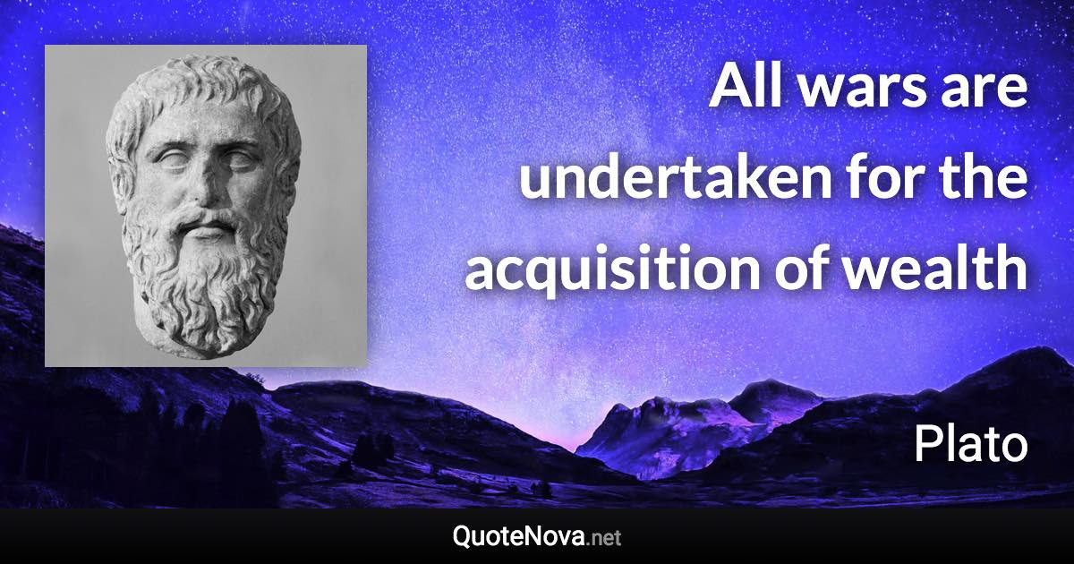 All wars are undertaken for the acquisition of wealth - Plato quote