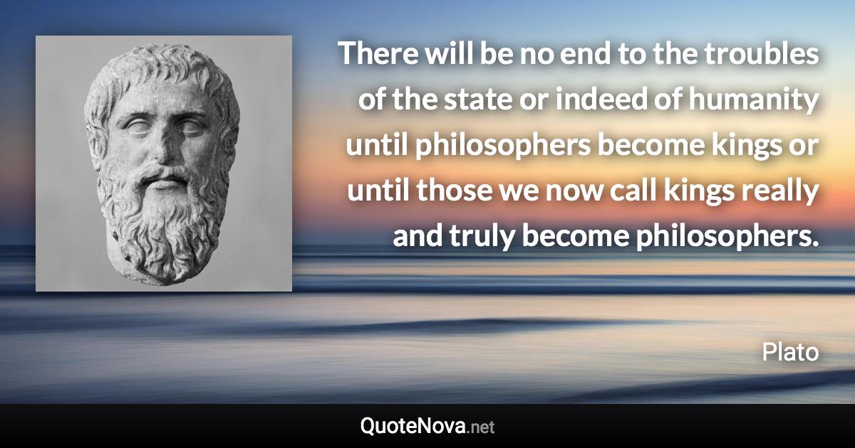 There will be no end to the troubles of the state or indeed of humanity until philosophers become kings or until those we now call kings really and truly become philosophers. - Plato quote