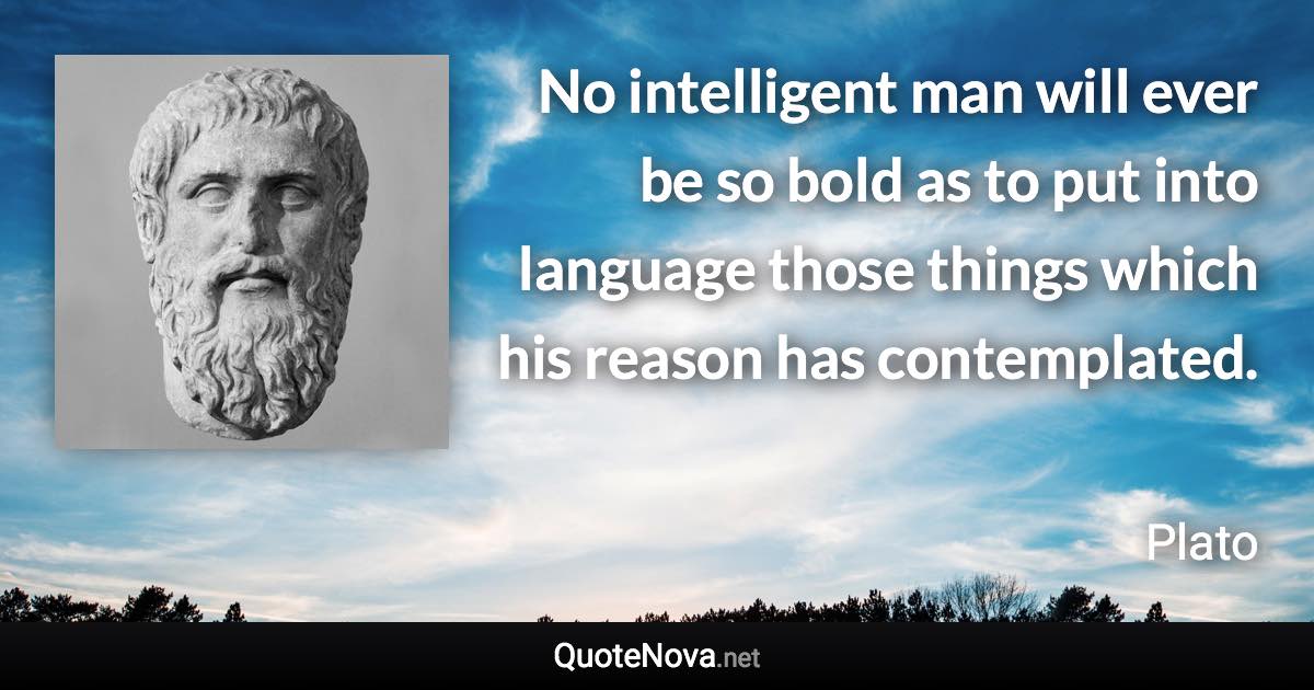 No intelligent man will ever be so bold as to put into language those things which his reason has contemplated. - Plato quote