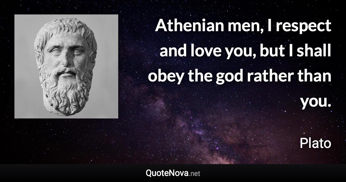 Athenian men, I respect and love you, but I shall obey the god rather than you. - Plato quote