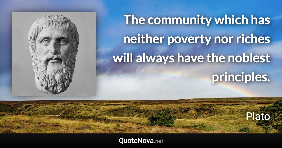 The community which has neither poverty nor riches will always have the noblest principles. - Plato quote