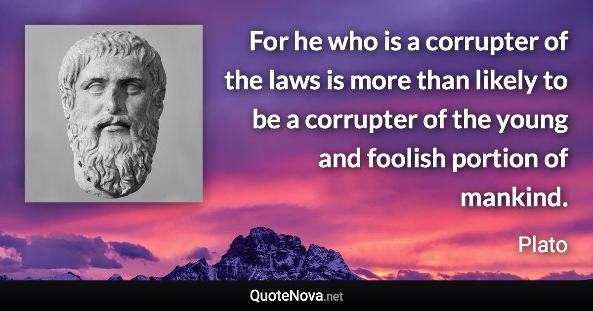 For he who is a corrupter of the laws is more than likely to be a corrupter of the young and foolish portion of mankind. - Plato quote