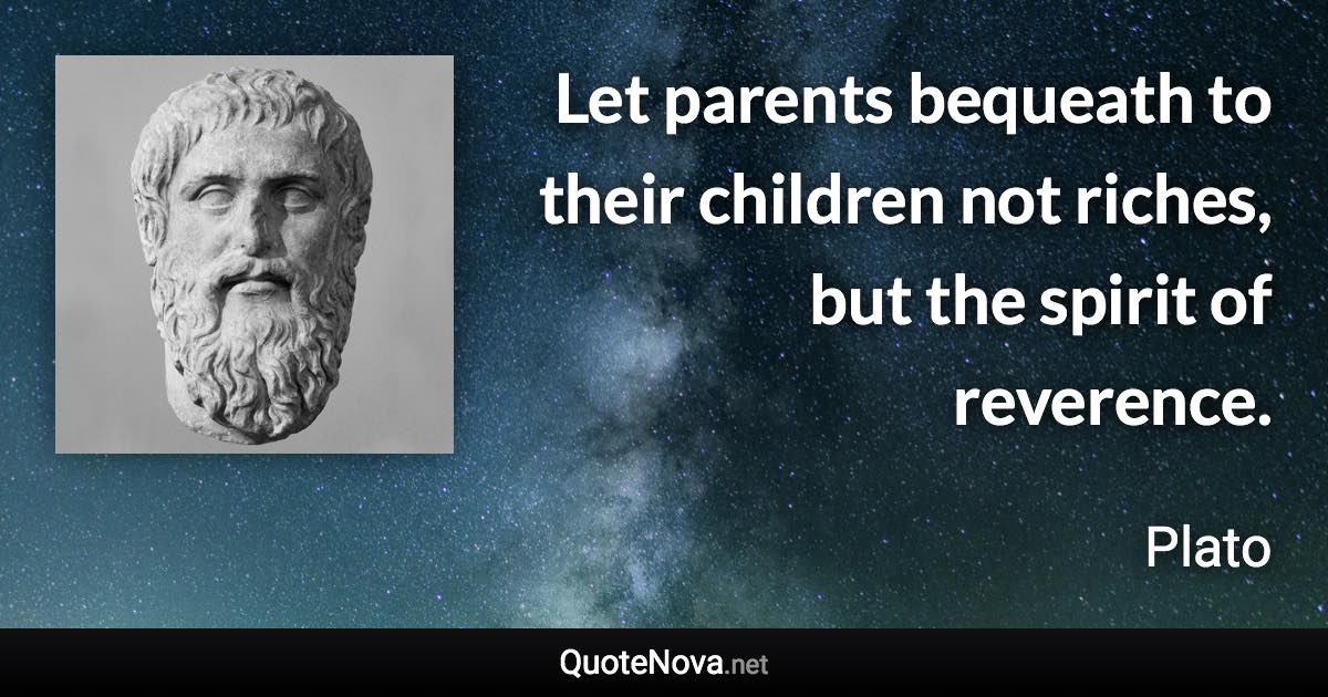 Let parents bequeath to their children not riches, but the spirit of reverence. - Plato quote