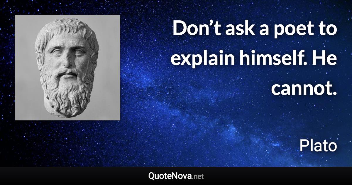 Don’t ask a poet to explain himself. He cannot. - Plato quote