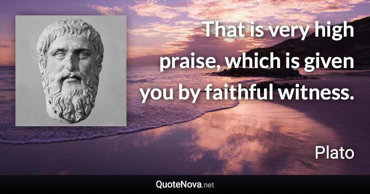 That is very high praise, which is given you by faithful witness. - Plato quote