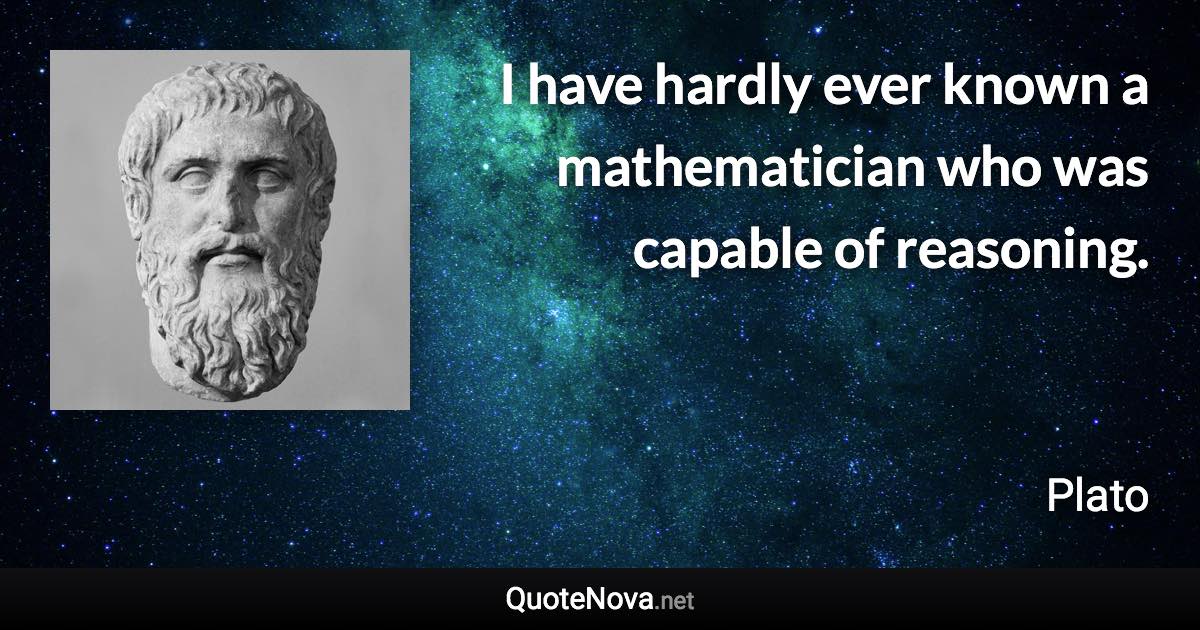 I have hardly ever known a mathematician who was capable of reasoning. - Plato quote