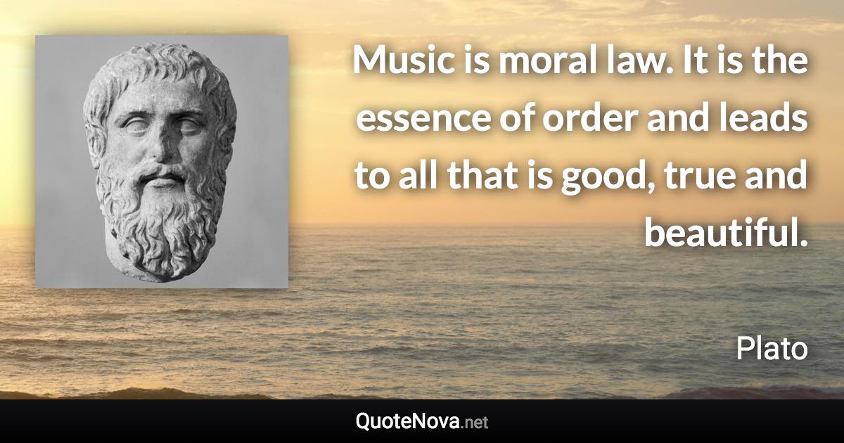 Music is moral law. It is the essence of order and leads to all that is good, true and beautiful. - Plato quote