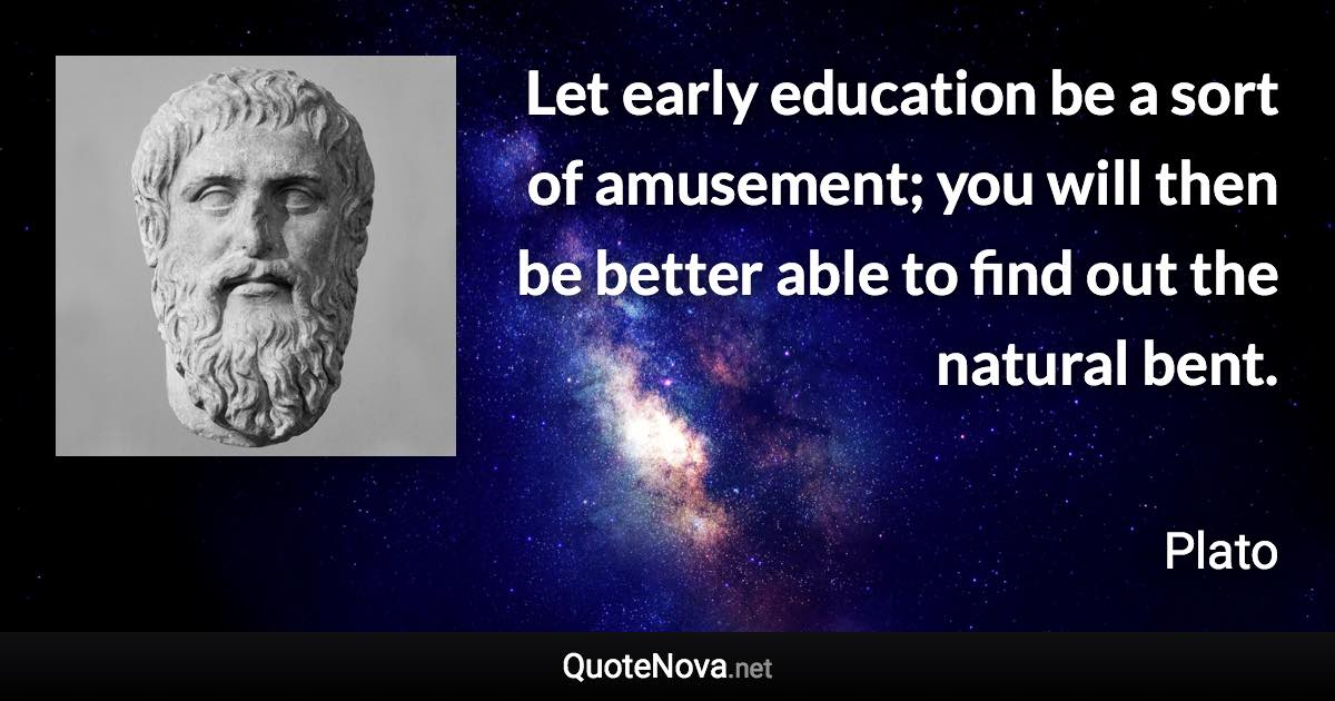 Let early education be a sort of amusement; you will then be better able to find out the natural bent. - Plato quote