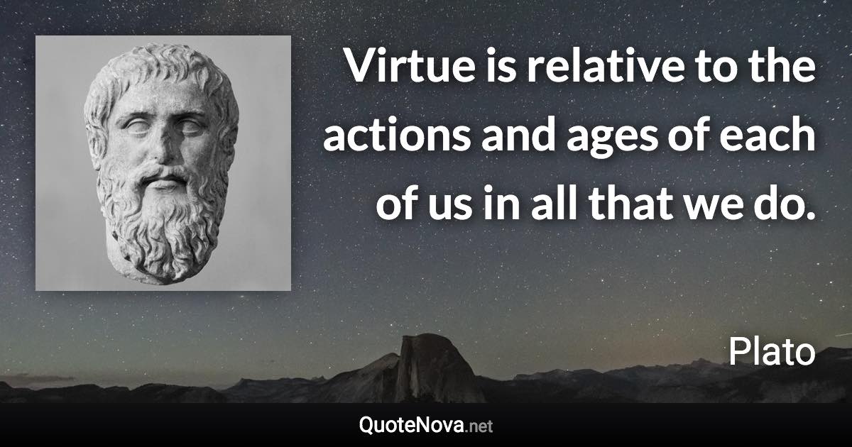 Virtue is relative to the actions and ages of each of us in all that we do. - Plato quote