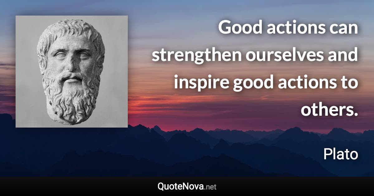 Good actions can strengthen ourselves and inspire good actions to others. - Plato quote