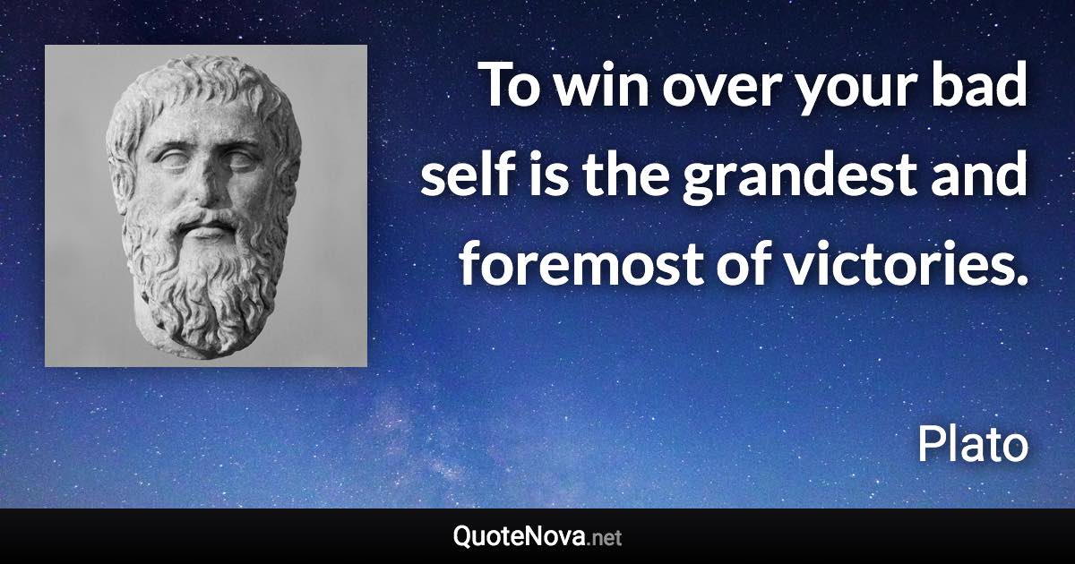 To win over your bad self is the grandest and foremost of victories. - Plato quote